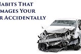 8 Habits That Damages Your Car Accidentally