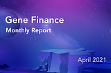 Gene Finance Monthly Report — April 2021