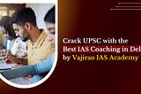 Crack UPSC with the best IAS Coaching in Delhi by Vajirao IAS Academy