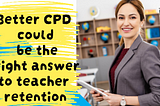 Better CPD is the right answer to teacher retention