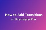 [Step-by-Step Guide] How to Add Transitions in Premiere Pro