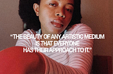 “THE BEAUTY OF ANY ARTISTIC MEDIUM IS THAT EVERYBODY HAS THEIR APPROACH TO IT.”