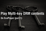 Play Multi-key DRM contents on ExoPlayer (part-1)