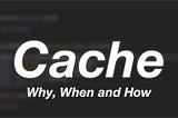 Cache — Why, When and How