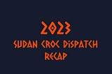 Recap of Sudan Croc Dispatch for the year 2023