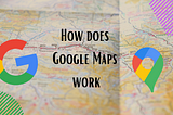 How does Google Maps work ?