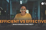 Efficient vs Effective which should come first?