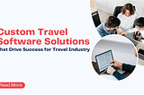 Custom Travel Software Solutions That Drive Success for Travel Industry