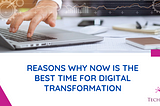 REASONS WHY NOW IS THE BEST TIME FOR DIGITAL TRANSFORMATION