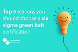 Top 5 reasons you should choose a Six Sigma Green Belt certification