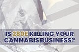It’s Extremely Likely that 280E Is Destroying Your Cannabis Company