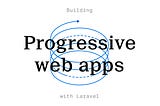 Building Progressive Web Apps with Laravel