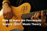 Here’s how Guitarists can learn the Pentatonic Scale without Music Theory