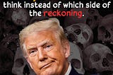 Donald Trump smirks in the foreground, over a background of human skulls. Text says, if being on the right side of history is not worrisome, think instead of which side of the reckoning.