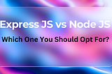 Express JS vs Node JS: Which One Should You Opt For?