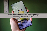 Don’t Miss Out on Xiaomi’s Next Big Thing: Unveiling the Xiaomi 15 Pro