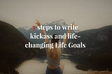 7 steps to write kickass and life-changing Life Goals