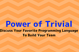 Power of Trivial — Discuss Your Favorite Programming Language to Build Your Team