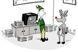 Cartoon of one of Santa’s elves standing in front of an office printer surrounded by stacks of paper. Rudolph the reindeer is standing nearby holding a laptop and looking annoyed. The elf says sorry, Rudolph, but I’ll be using the printer for a while. The boss wants hard copies of the naughty and nice lists.