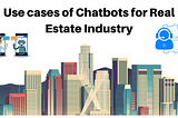 Use cases of Chatbots for Real Estate Industry
