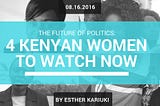 The Future of Politics: Four Kenyan Women To Watch Now