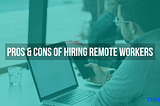 Pros and Cons of Hiring a Remote Employee