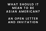 What Should It Mean to be Asian American? An Open Letter and Invitation