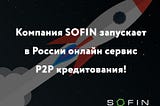 Случилось то, чего мы все так долго ждали: компания SOFIN запускает в России онлайн сервис P2P…