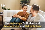 Use Astrology To Understand Relationships And Rekindle Love