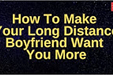 How to make my boyfriend love me more in a long distance relationship — My secrets