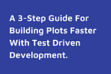 3-Step Guide For Building Plots Faster With Test Driven Development