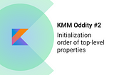 KMM Oddity #2: Initialization order of top-level properties