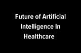 Future of AI In Healthcare