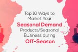 Top 10 Ways to Market Your Seasonal Demand Products/Seasonal Business during Off-season