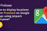 How to display locations from Firestore on Google Maps using Jetpack Compose?
