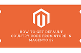 How to get default country code from store in Magento 2?