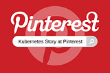 Pinterest’s Kubernetes Story