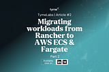 Migrating workloads from Rancher to AWS ECS & Fargate (P.2)