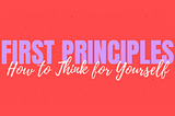 First Principles: How to Think for Yourself