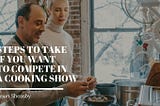 Steps to Take if You Want to Compete in a Cooking Show — Jason Sheasby Irell