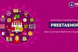 Unpacking the Benefits of PrestaShop: Why it’s the Best eCommerce Platform for Your Business?