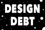 Design debt —  ‘what’ and ‘why’