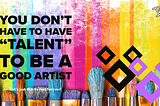 You Don’t Have to have “Talent” to be a Good Artist