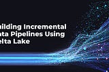 Building Incremental Data Pipelines Using Delta Lake