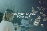 How Much To Charge Your Clients — Creating The Right Pricing Strategy