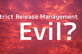 Is Strict Release Management Evil?