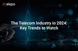 The Telecom Industry in 2024: Key Trends to Watch
