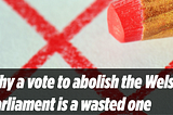 Why a vote to abolish the Welsh Parliament is a wasted one — the facts