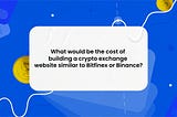 What would be the cost of building a cryptocurrency exchange website similar to Bitfinex or Binance?