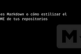 Qué es Markdown o cómo estilizar el README de tus repositorios.